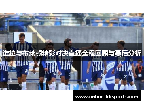 维拉与布莱顿精彩对决直播全程回顾与赛后分析